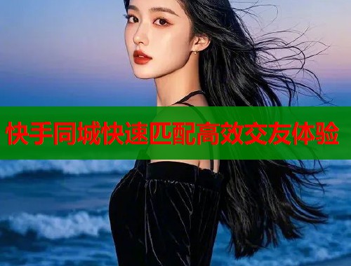 快手同城快速匹配高效交友体验