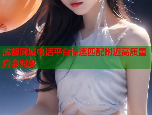 成都同城电话平台快速匹配附近高质量约会对象