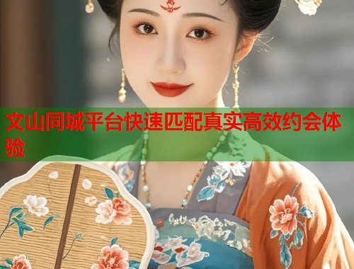 文山同城平台快速匹配真实高效约会体验