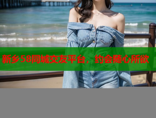 新乡58同城交友平台，约会随心所欲