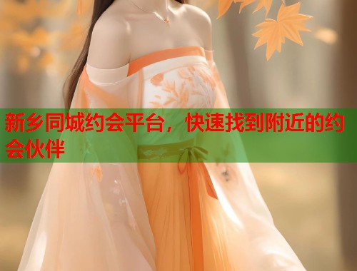 新乡同城约会平台，快速找到附近的约会伙伴