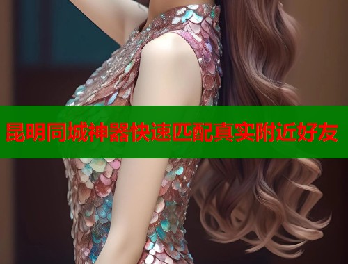 昆明同城神器快速匹配真实附近好友