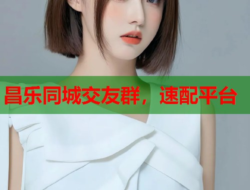 昌乐同城交友群，速配平台