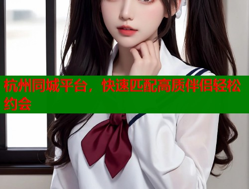 杭州同城平台，快速匹配高质伴侣轻松约会