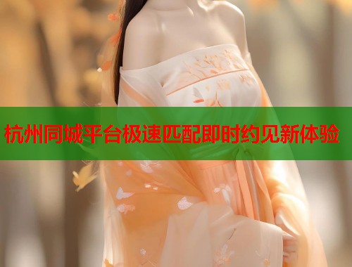 杭州同城平台极速匹配即时约见新体验