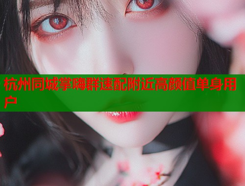 杭州同城掌嗨群速配附近高颜值单身用户