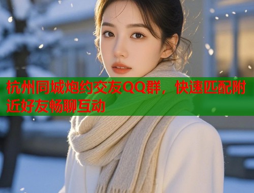 杭州同城炮约交友QQ群，快速匹配附近好友畅聊互动