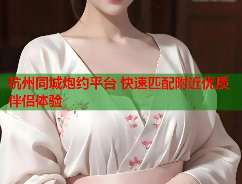 杭州同城炮约平台 快速匹配附近优质伴侣体验
