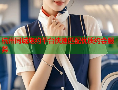 杭州同城炮约平台快速匹配优质约会服务