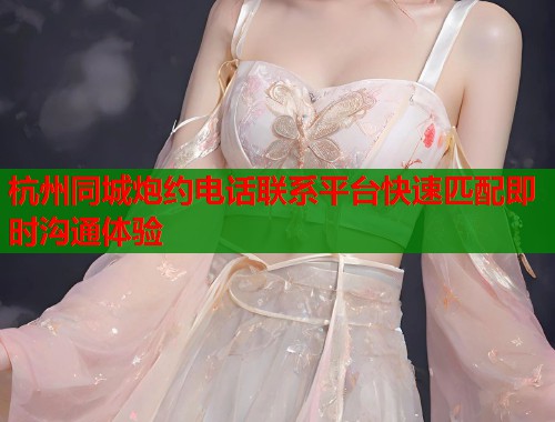 杭州同城炮约电话联系平台快速匹配即时沟通体验