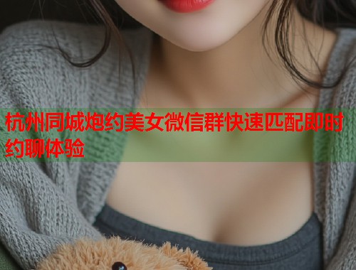 杭州同城炮约美女微信群快速匹配即时约聊体验  第1张