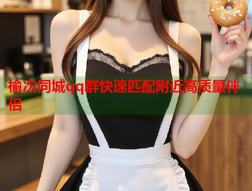榆次同城qq群快速匹配附近高质量伴侣