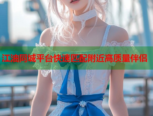 江油同城平台快速匹配附近高质量伴侣