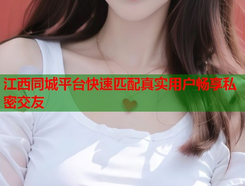 江西同城平台快速匹配真实用户畅享私密交友