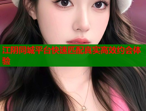 江阴同城平台快速匹配真实高效约会体验  第2张