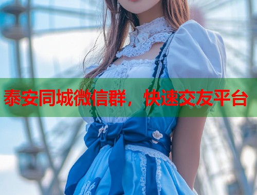 泰安同城微信群，快速交友平台
