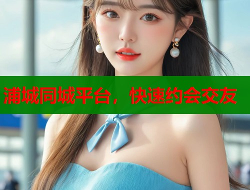 浦城同城平台，快速约会交友