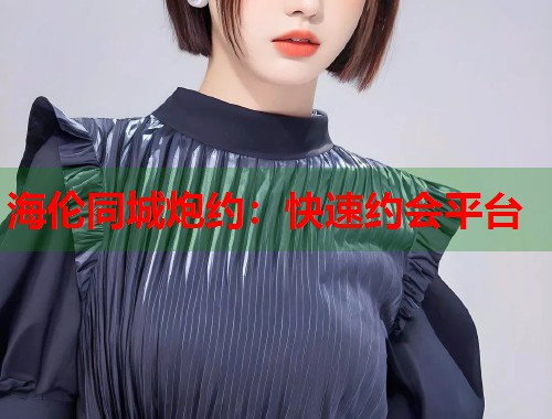 海伦同城炮约：快速约会平台
