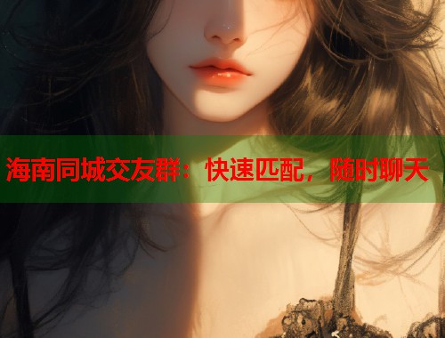 海南同城交友群：快速匹配，随时聊天