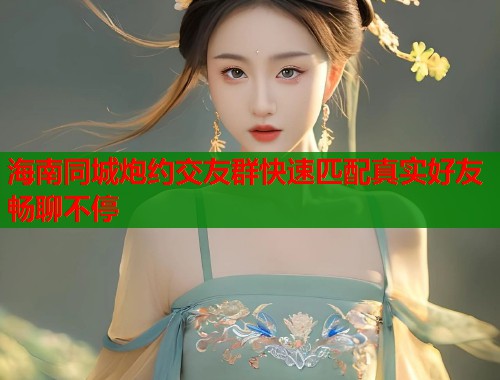 海南同城炮约交友群快速匹配真实好友畅聊不停