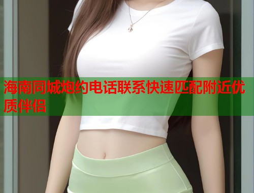 海南同城炮约电话联系快速匹配附近优质伴侣
