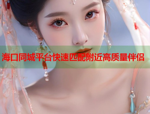 海口同城平台快速匹配附近高质量伴侣  第2张