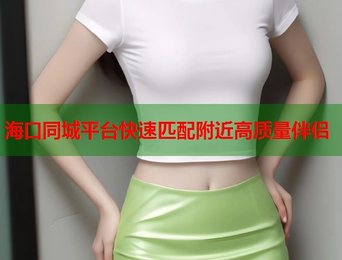 海口同城平台快速匹配附近高质量伴侣