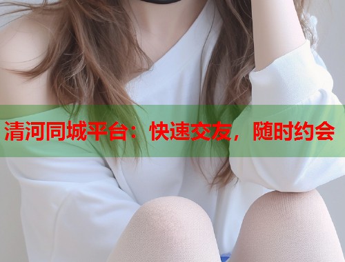 清河同城平台：快速交友，随时约会
