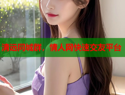 清远同城群，情人网快速交友平台  第2张