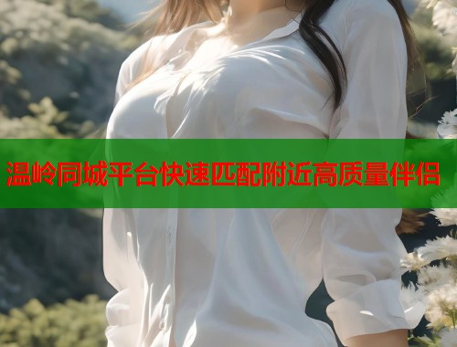 温岭同城平台快速匹配附近高质量伴侣