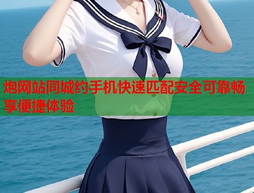 炮网站同城约手机快速匹配安全可靠畅享便捷体验