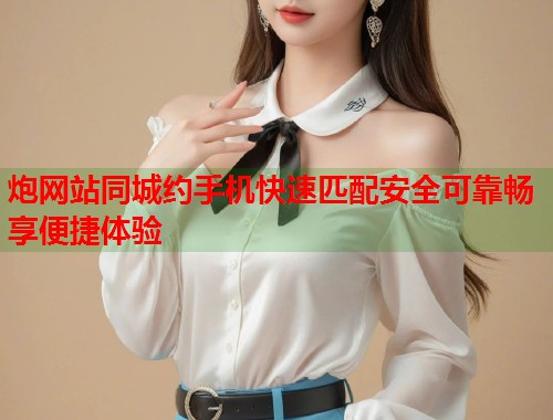炮网站同城约手机快速匹配安全可靠畅享便捷体验  第2张