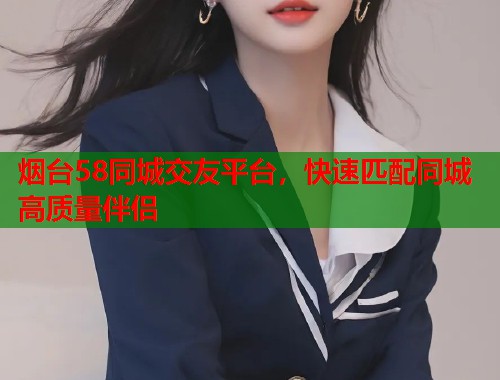 烟台58同城交友平台，快速匹配同城高质量伴侣  第2张