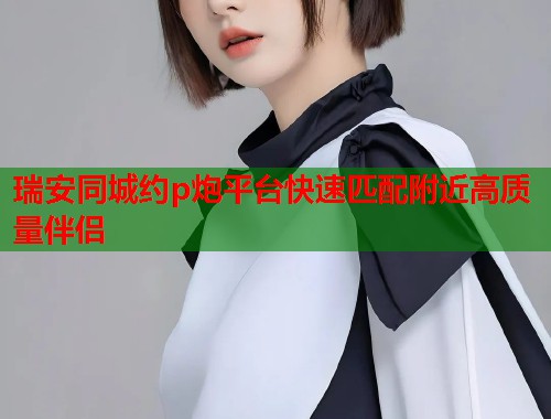 瑞安同城约p炮平台快速匹配附近高质量伴侣  第2张