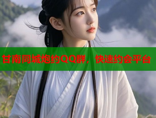 甘南同城炮约QQ群，快速约会平台  第1张