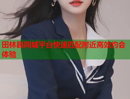 田林县同城平台快速匹配附近高效约会体验