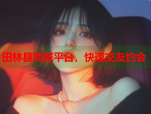 田林县同城平台，快速交友约会  第2张