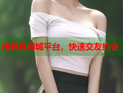 田林县同城平台，快速交友约会