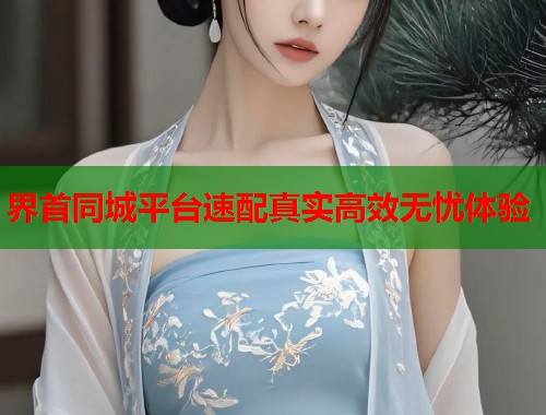 界首同城平台速配真实高效无忧体验