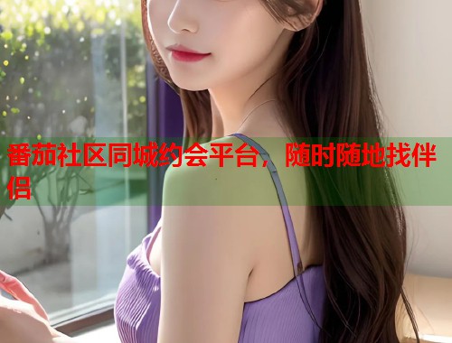 番茄社区同城约会平台，随时随地找伴侣