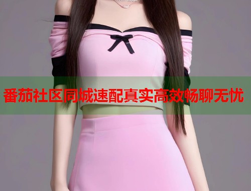 番茄社区同城速配真实高效畅聊无忧