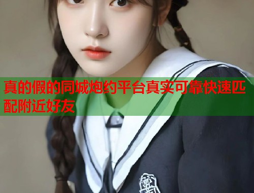 真的假的同城炮约平台真实可靠快速匹配附近好友