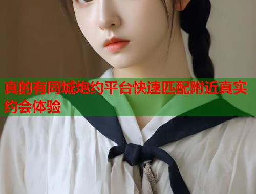 真的有同城炮约平台快速匹配附近真实约会体验