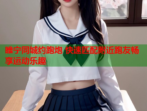 睢宁同城约跑炮 快速匹配附近跑友畅享运动乐趣