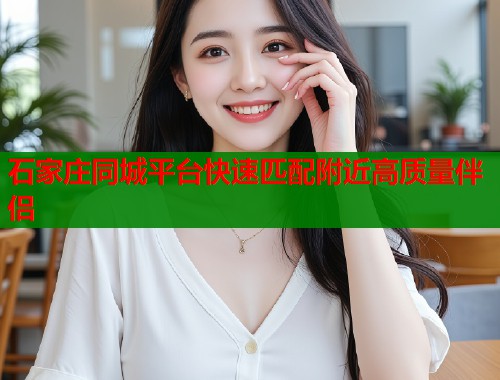 石家庄同城平台快速匹配附近高质量伴侣