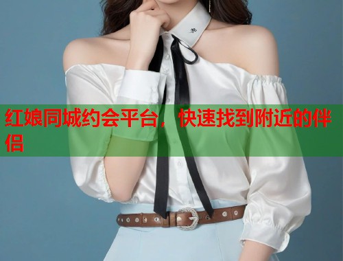 红娘同城约会平台，快速找到附近的伴侣