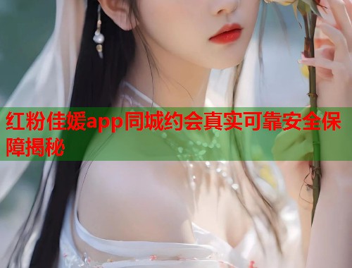 红粉佳媛app同城约会真实可靠安全保障揭秘