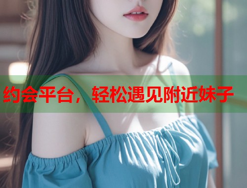 约会平台，轻松遇见附近妹子