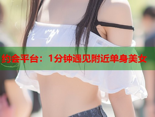 约会平台：1分钟遇见附近单身美女