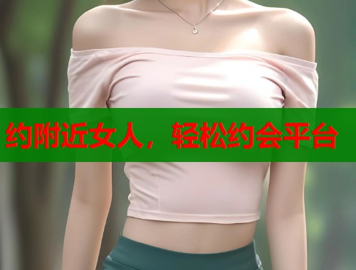 约附近女人，轻松约会平台